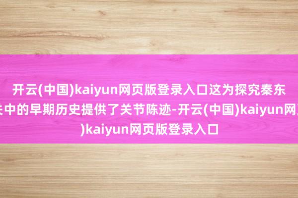 开云(中国)kaiyun网页版登录入口这为探究秦东说念主东迁关中的早期历史提供了关节陈迹-开云(中国)kaiyun网页版登录入口