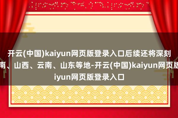 开云(中国)kaiyun网页版登录入口后续还将深刻四川、海南、山西、云南、山东等地-开云(中国)kaiyun网页版登录入口