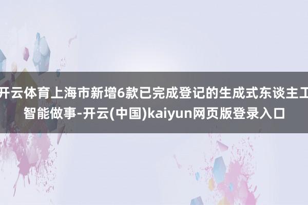 开云体育上海市新增6款已完成登记的生成式东谈主工智能做事-开云(中国)kaiyun网页版登录入口