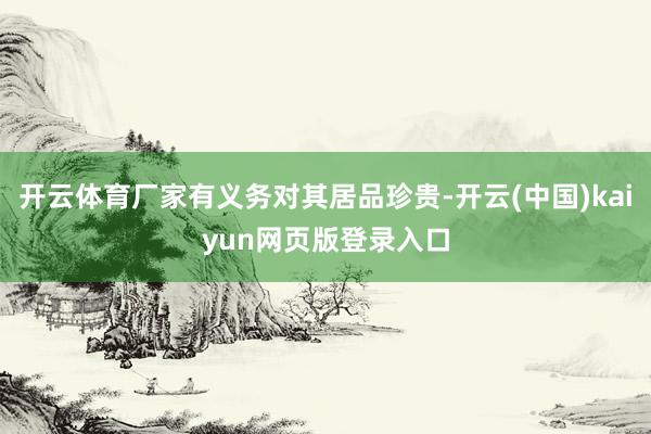 开云体育厂家有义务对其居品珍贵-开云(中国)kaiyun网页版登录入口