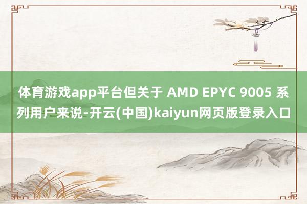 体育游戏app平台但关于 AMD EPYC 9005 系列用户来说-开云(中国)kaiyun网页版登录入口
