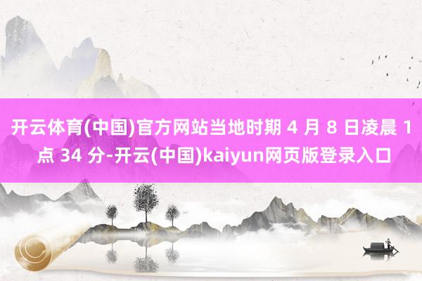 开云体育(中国)官方网站当地时期 4 月 8 日凌晨 1 点 34 分-开云(中国)kaiyun网页版登录入口
