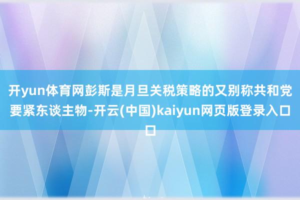 开yun体育网　　彭斯是月旦关税策略的又别称共和党要紧东谈主物-开云(中国)kaiyun网页版登录入口