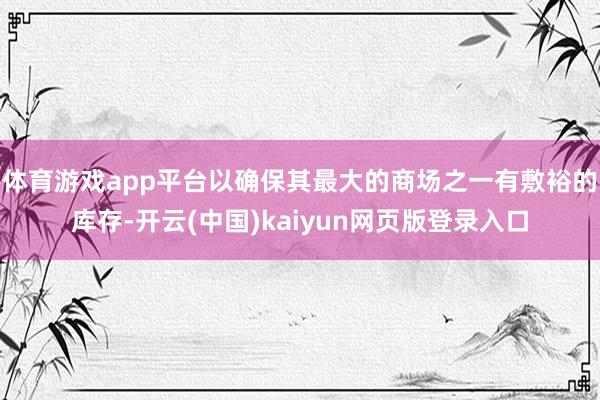 体育游戏app平台以确保其最大的商场之一有敷裕的库存-开云(中国)kaiyun网页版登录入口