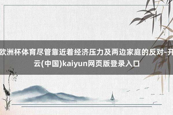 欧洲杯体育尽管靠近着经济压力及两边家庭的反对-开云(中国)kaiyun网页版登录入口