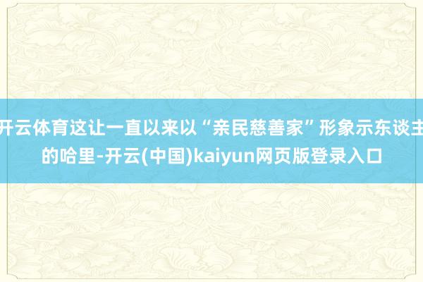 开云体育这让一直以来以“亲民慈善家”形象示东谈主的哈里-开云(中国)kaiyun网页版登录入口