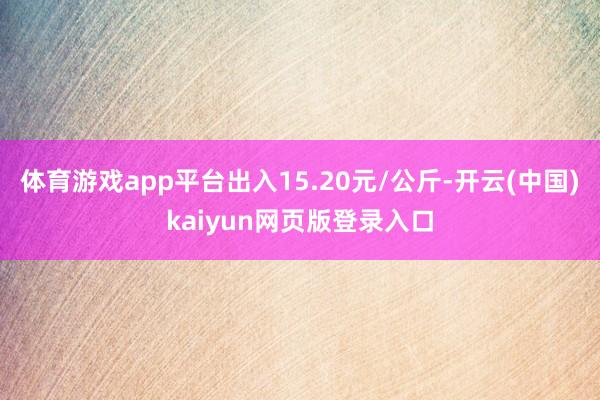 体育游戏app平台出入15.20元/公斤-开云(中国)kaiyun网页版登录入口