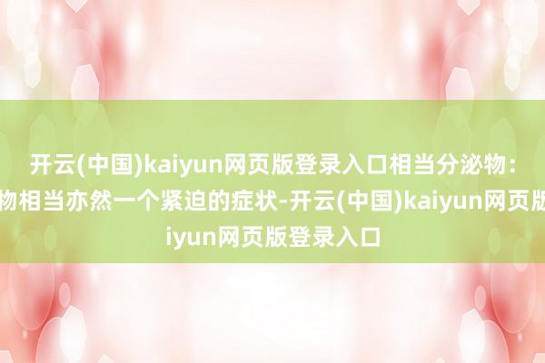 开云(中国)kaiyun网页版登录入口相当分泌物：阴谈分泌物相当亦然一个紧迫的症状-开云(中国)kaiyun网页版登录入口