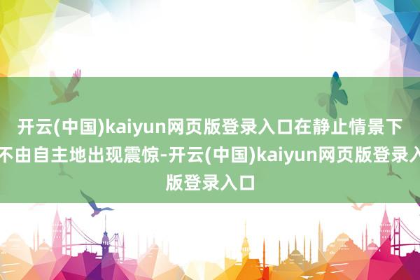 开云(中国)kaiyun网页版登录入口在静止情景下会不由自主地出现震惊-开云(中国)kaiyun网页版登录入口
