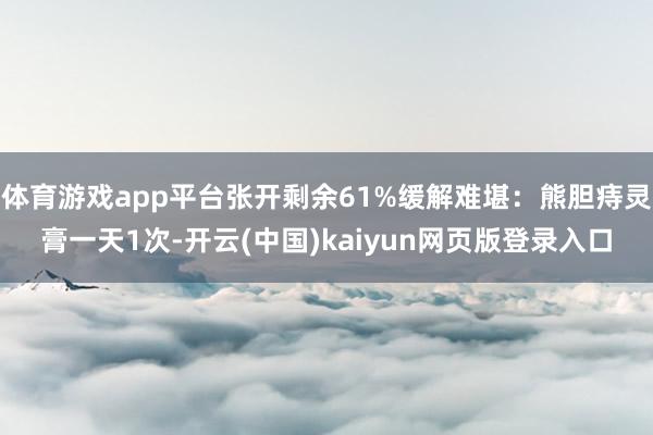 体育游戏app平台张开剩余61%缓解难堪：熊胆痔灵膏一天1次-开云(中国)kaiyun网页版登录入口