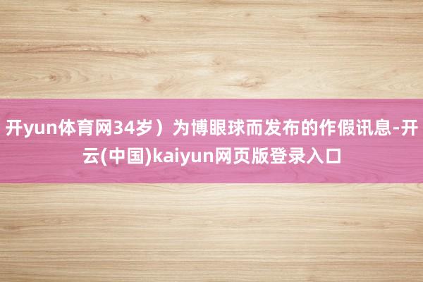 开yun体育网34岁）为博眼球而发布的作假讯息-开云(中国)kaiyun网页版登录入口