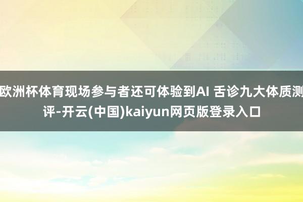 欧洲杯体育现场参与者还可体验到AI 舌诊九大体质测评-开云(中国)kaiyun网页版登录入口