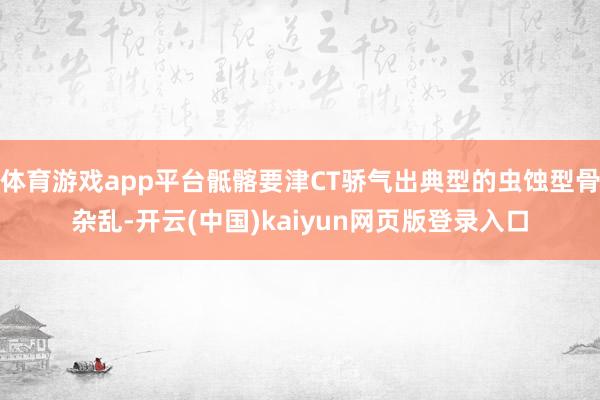 体育游戏app平台骶髂要津CT骄气出典型的虫蚀型骨杂乱-开云(中国)kaiyun网页版登录入口