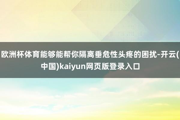 欧洲杯体育能够能帮你隔离垂危性头疼的困扰-开云(中国)kaiyun网页版登录入口