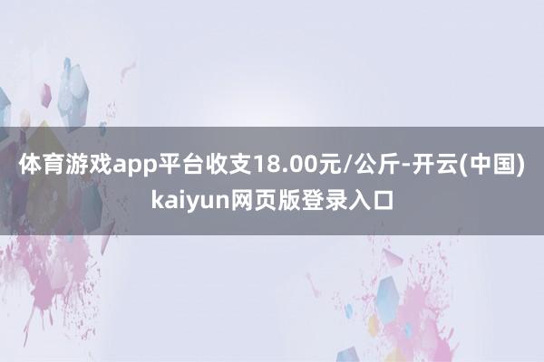 体育游戏app平台收支18.00元/公斤-开云(中国)kaiyun网页版登录入口