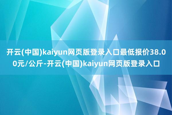 开云(中国)kaiyun网页版登录入口最低报价38.00元/公斤-开云(中国)kaiyun网页版登录入口