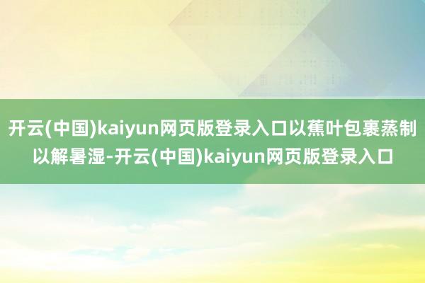 开云(中国)kaiyun网页版登录入口以蕉叶包裹蒸制以解暑湿-开云(中国)kaiyun网页版登录入口