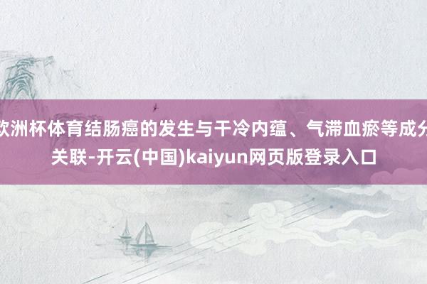 欧洲杯体育结肠癌的发生与干冷内蕴、气滞血瘀等成分关联-开云(中国)kaiyun网页版登录入口