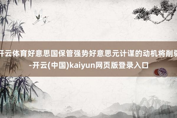 开云体育好意思国保管强势好意思元计谋的动机将削弱-开云(中国)kaiyun网页版登录入口