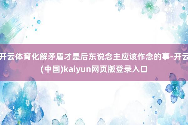 开云体育化解矛盾才是后东说念主应该作念的事-开云(中国)kaiyun网页版登录入口