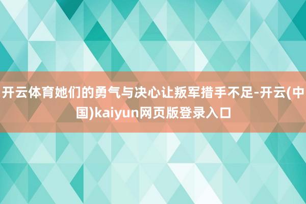 开云体育她们的勇气与决心让叛军措手不足-开云(中国)kaiyun网页版登录入口