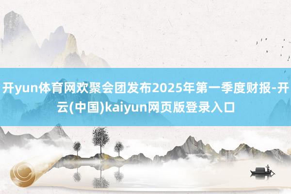 开yun体育网欢聚会团发布2025年第一季度财报-开云(中国)kaiyun网页版登录入口