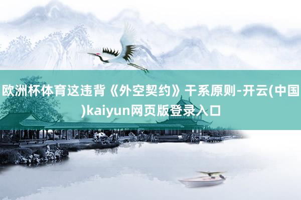 欧洲杯体育这违背《外空契约》干系原则-开云(中国)kaiyun网页版登录入口