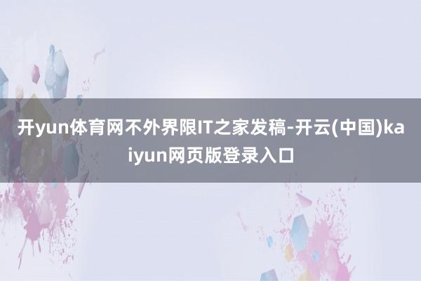 开yun体育网不外界限IT之家发稿-开云(中国)kaiyun网页版登录入口