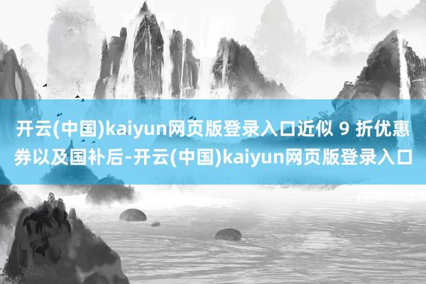 开云(中国)kaiyun网页版登录入口近似 9 折优惠券以及国补后-开云(中国)kaiyun网页版登录入口