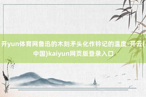 开yun体育网鲁迅的木刻矛头化作钤记的温度-开云(中国)kaiyun网页版登录入口