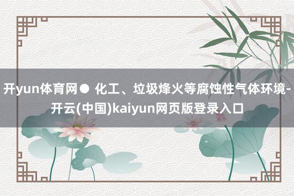 开yun体育网● 化工、垃圾烽火等腐蚀性气体环境-开云(中国)kaiyun网页版登录入口