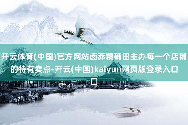 开云体育(中国)官方网站卤莽精确田主办每一个店铺的特有卖点-开云(中国)kaiyun网页版登录入口
