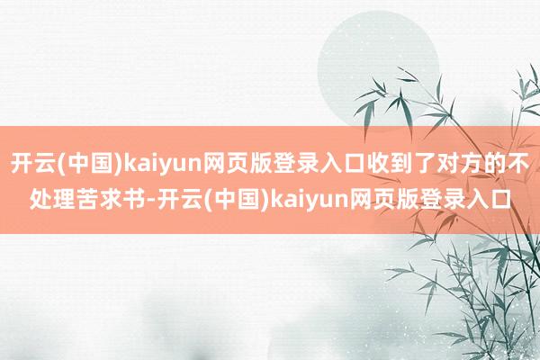 开云(中国)kaiyun网页版登录入口收到了对方的不处理苦求书-开云(中国)kaiyun网页版登录入口