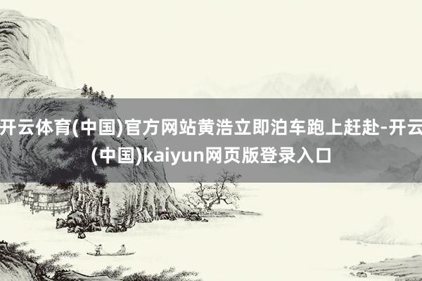 开云体育(中国)官方网站黄浩立即泊车跑上赶赴-开云(中国)kaiyun网页版登录入口