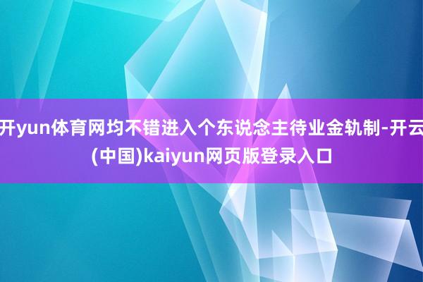 开yun体育网均不错进入个东说念主待业金轨制-开云(中国)kaiyun网页版登录入口