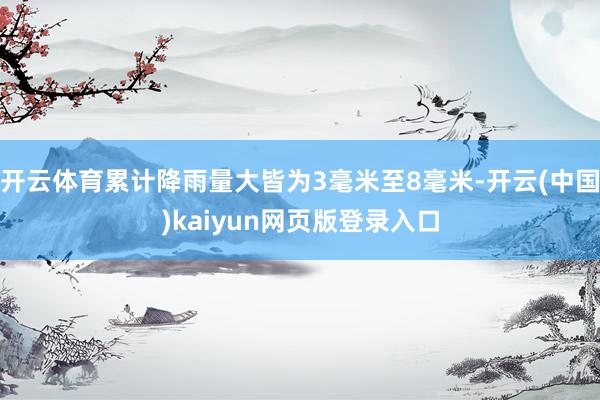 开云体育累计降雨量大皆为3毫米至8毫米-开云(中国)kaiyun网页版登录入口
