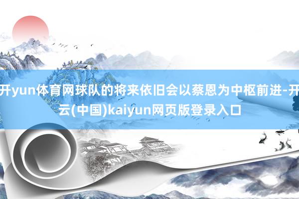 开yun体育网球队的将来依旧会以蔡恩为中枢前进-开云(中国)kaiyun网页版登录入口