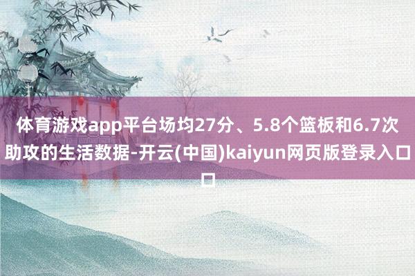 体育游戏app平台场均27分、5.8个篮板和6.7次助攻的生活数据-开云(中国)kaiyun网页版登录入口