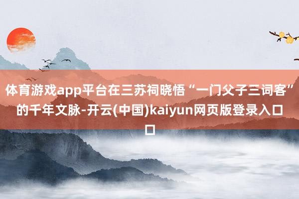 体育游戏app平台在三苏祠晓悟“一门父子三词客”的千年文脉-开云(中国)kaiyun网页版登录入口