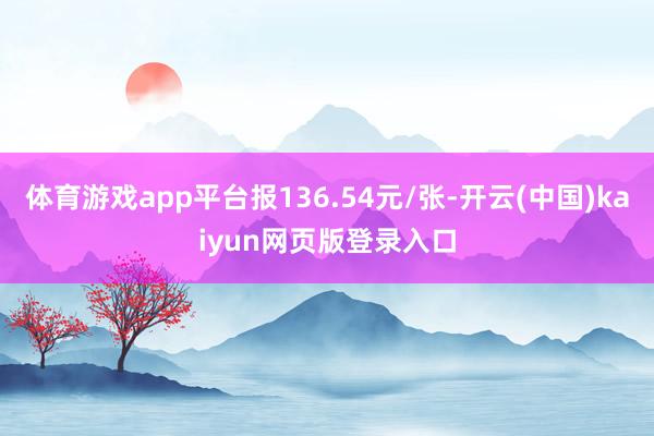 体育游戏app平台报136.54元/张-开云(中国)kaiyun网页版登录入口