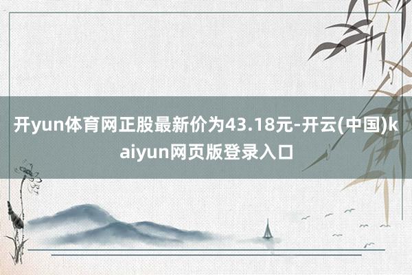 开yun体育网正股最新价为43.18元-开云(中国)kaiyun网页版登录入口