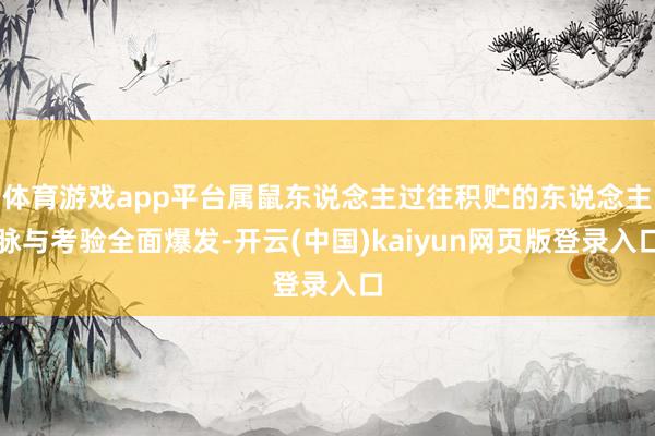 体育游戏app平台属鼠东说念主过往积贮的东说念主脉与考验全面爆发-开云(中国)kaiyun网页版登录入口