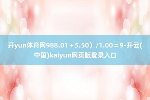 开yun体育网988.01＋5.50）/1.00＝9-开云(中国)kaiyun网页版登录入口