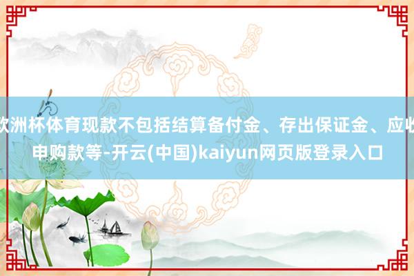 欧洲杯体育现款不包括结算备付金、存出保证金、应收申购款等-开云(中国)kaiyun网页版登录入口