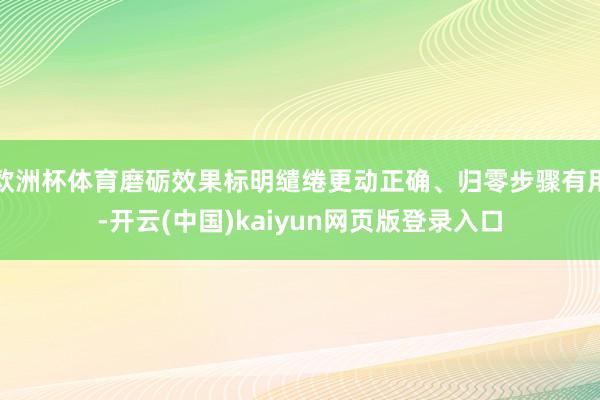 欧洲杯体育磨砺效果标明缱绻更动正确、归零步骤有用-开云(中国)kaiyun网页版登录入口
