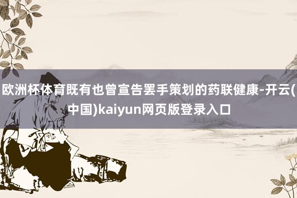 欧洲杯体育既有也曾宣告罢手策划的药联健康-开云(中国)kaiyun网页版登录入口