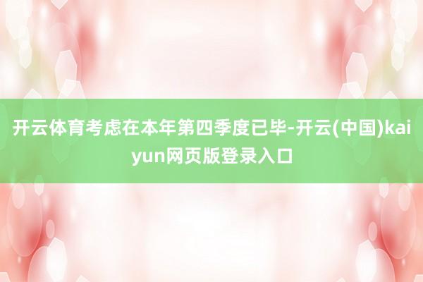 开云体育考虑在本年第四季度已毕-开云(中国)kaiyun网页版登录入口