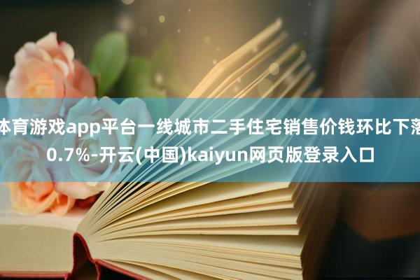 体育游戏app平台一线城市二手住宅销售价钱环比下落0.7%-开云(中国)kaiyun网页版登录入口