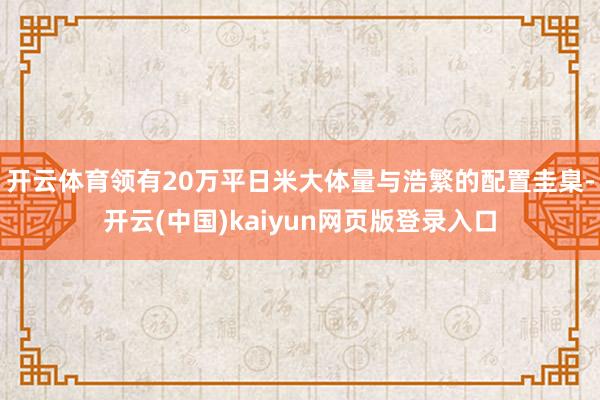 开云体育领有20万平日米大体量与浩繁的配置圭臬-开云(中国)kaiyun网页版登录入口
