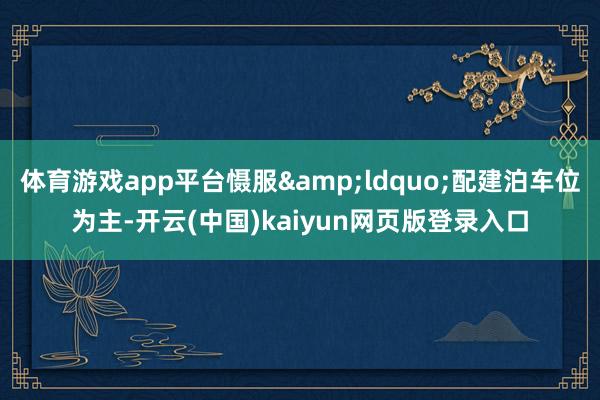 体育游戏app平台慑服&ldquo;配建泊车位为主-开云(中国)kaiyun网页版登录入口